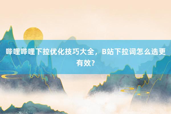 哔哩哔哩下拉优化技巧大全，B站下拉词怎么选更有效？