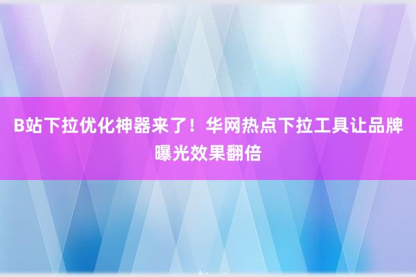 B站下拉优化神器来了！华网热点下拉工具让品牌曝光效果翻倍