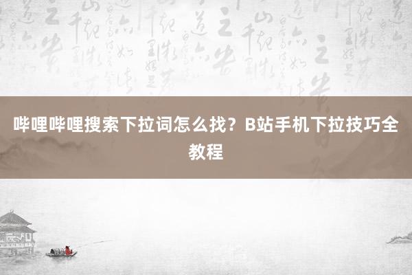 哔哩哔哩搜索下拉词怎么找？B站手机下拉技巧全教程