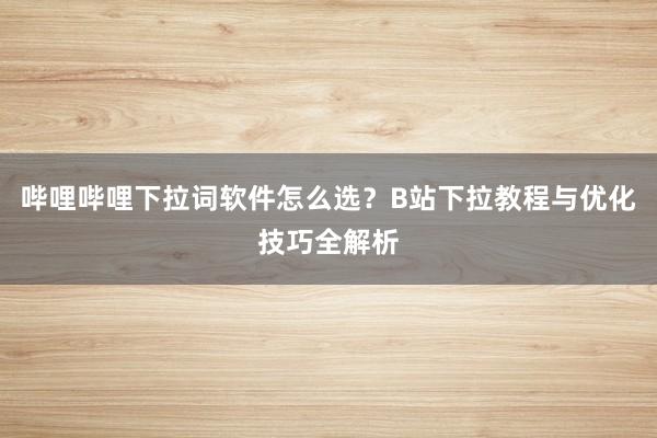 哔哩哔哩下拉词软件怎么选？B站下拉教程与优化技巧全解析