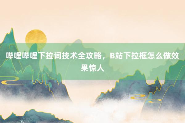 哔哩哔哩下拉词技术全攻略，B站下拉框怎么做效果惊人