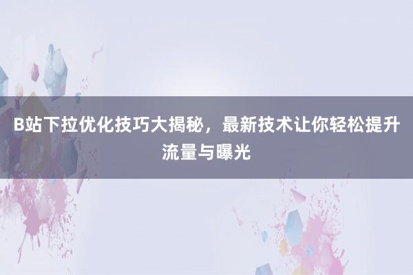 B站下拉优化技巧大揭秘，最新技术让你轻松提升流量与曝光