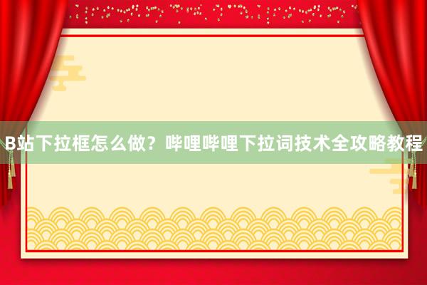 B站下拉框怎么做？哔哩哔哩下拉词技术全攻略教程