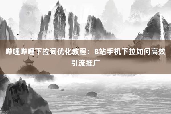哔哩哔哩下拉词优化教程：B站手机下拉如何高效引流推广