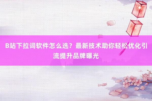 B站下拉词软件怎么选？最新技术助你轻松优化引流提升品牌曝光