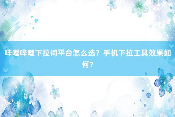 哔哩哔哩下拉词平台怎么选？手机下拉工具效果如何？