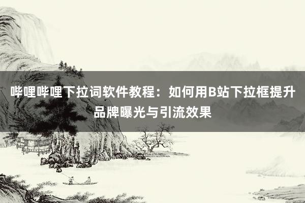 哔哩哔哩下拉词软件教程：如何用B站下拉框提升品牌曝光与引流效果