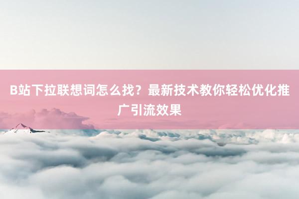 B站下拉联想词怎么找？最新技术教你轻松优化推广引流效果
