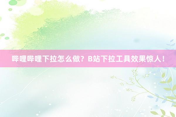 哔哩哔哩下拉怎么做？B站下拉工具效果惊人！