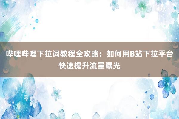 哔哩哔哩下拉词教程全攻略：如何用B站下拉平台快速提升流量曝光