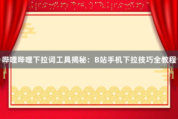 哔哩哔哩下拉词工具揭秘：B站手机下拉技巧全教程