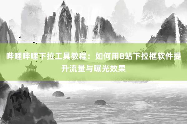 哔哩哔哩下拉工具教程：如何用B站下拉框软件提升流量与曝光效果