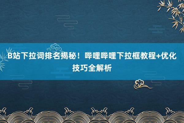B站下拉词排名揭秘！哔哩哔哩下拉框教程+优化技巧全解析