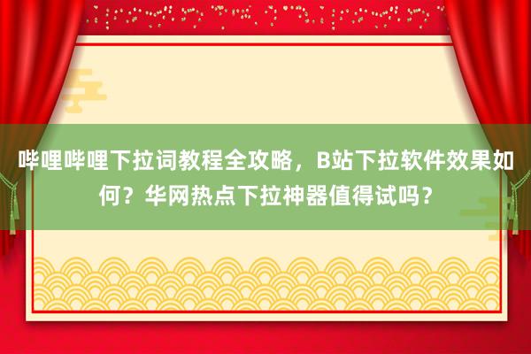 哔哩哔哩下拉词教程全攻略，B站下拉软件效果如何？华网热点下拉神器值得试吗？