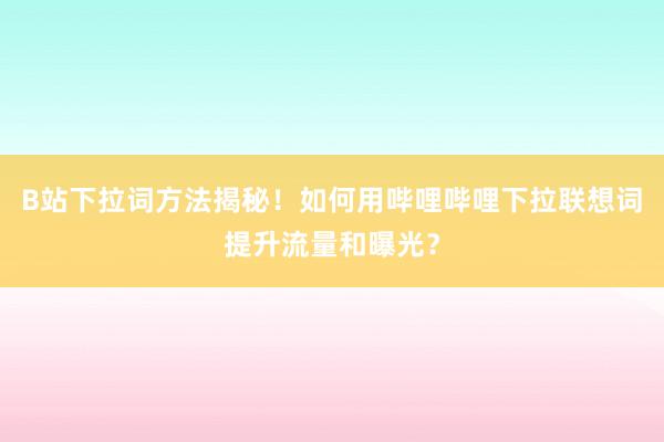 B站下拉词方法揭秘！如何用哔哩哔哩下拉联想词提升流量和曝光？