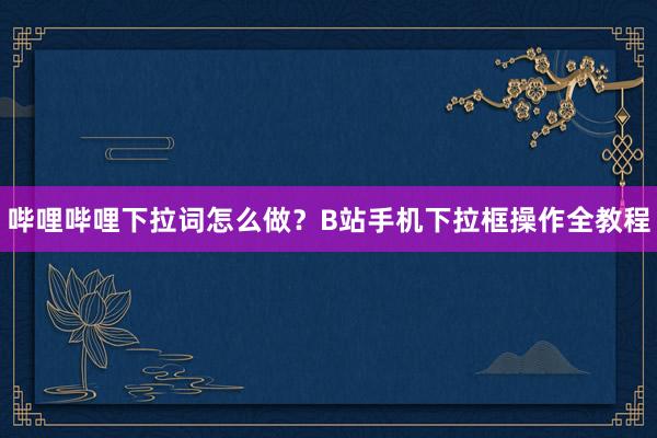 哔哩哔哩下拉词怎么做？B站手机下拉框操作全教程