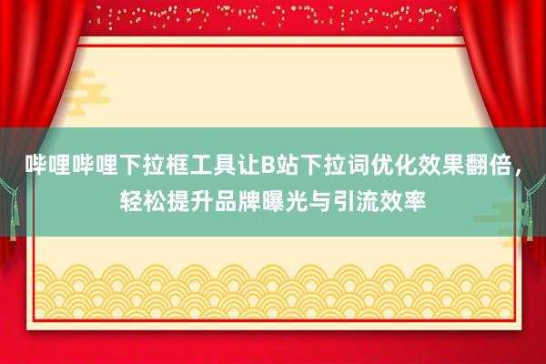 哔哩哔哩下拉框工具让B站下拉词优化效果翻倍，轻松提升品牌曝光与引流效率