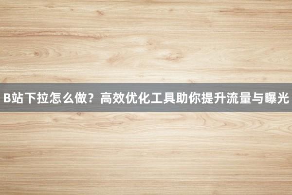 B站下拉怎么做？高效优化工具助你提升流量与曝光