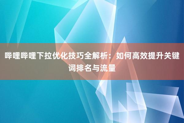 哔哩哔哩下拉优化技巧全解析：如何高效提升关键词排名与流量