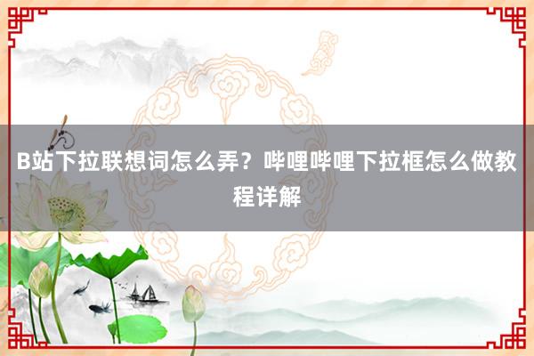 B站下拉联想词怎么弄？哔哩哔哩下拉框怎么做教程详解