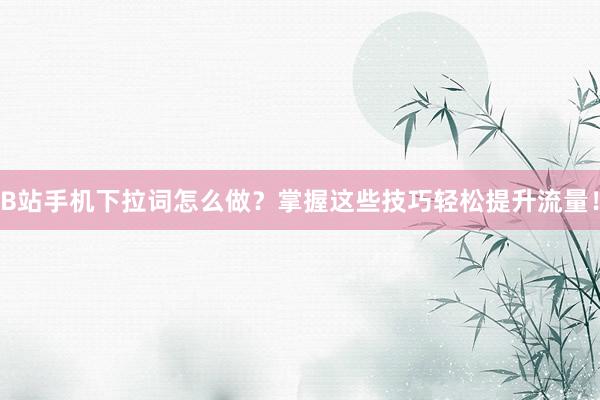 B站手机下拉词怎么做？掌握这些技巧轻松提升流量！