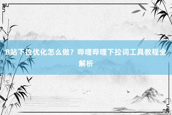 B站下拉优化怎么做？哔哩哔哩下拉词工具教程全解析