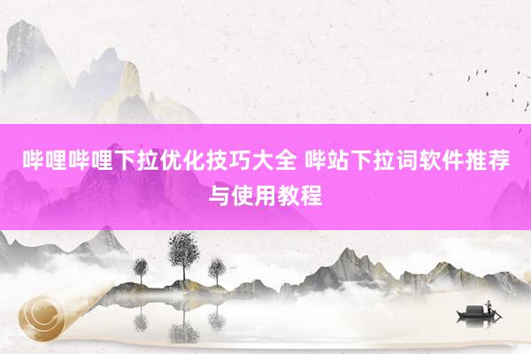 哔哩哔哩下拉优化技巧大全 哔站下拉词软件推荐与使用教程