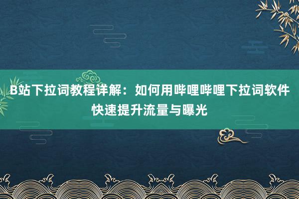 B站下拉词教程详解：如何用哔哩哔哩下拉词软件快速提升流量与曝光
