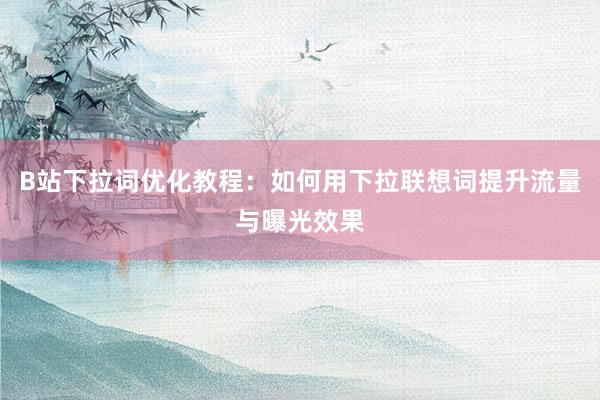 B站下拉词优化教程：如何用下拉联想词提升流量与曝光效果