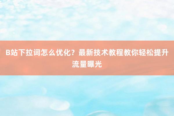 B站下拉词怎么优化？最新技术教程教你轻松提升流量曝光