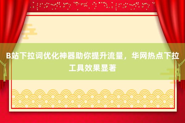 B站下拉词优化神器助你提升流量，华网热点下拉工具效果显著