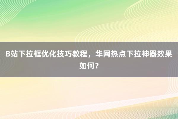 B站下拉框优化技巧教程，华网热点下拉神器效果如何？