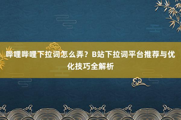 哔哩哔哩下拉词怎么弄？B站下拉词平台推荐与优化技巧全解析