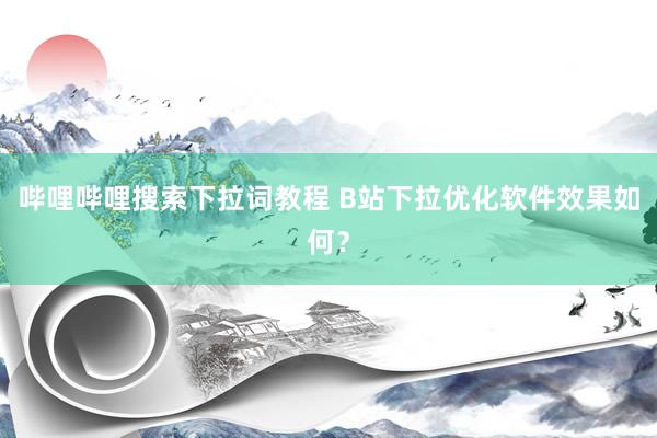 哔哩哔哩搜索下拉词教程 B站下拉优化软件效果如何？