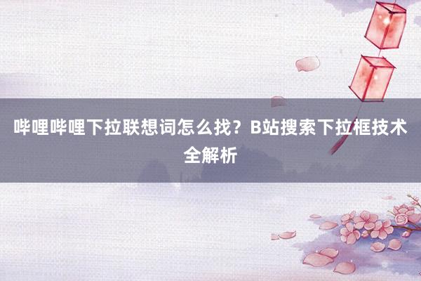 哔哩哔哩下拉联想词怎么找？B站搜索下拉框技术全解析