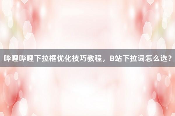 哔哩哔哩下拉框优化技巧教程，B站下拉词怎么选？