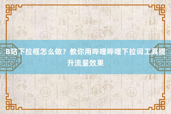 B站下拉框怎么做？教你用哔哩哔哩下拉词工具提升流量效果
