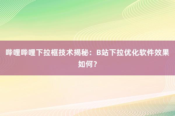 哔哩哔哩下拉框技术揭秘：B站下拉优化软件效果如何？
