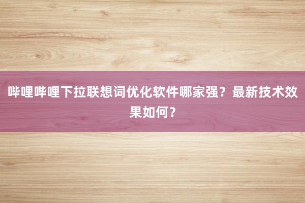 哔哩哔哩下拉联想词优化软件哪家强？最新技术效果如何？
