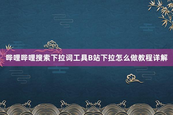 哔哩哔哩搜索下拉词工具B站下拉怎么做教程详解