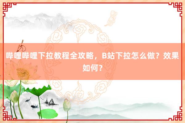 哔哩哔哩下拉教程全攻略，B站下拉怎么做？效果如何？