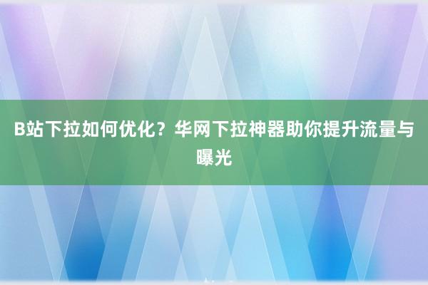 B站下拉如何优化？华网下拉神器助你提升流量与曝光