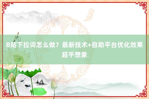 B站下拉词怎么做？最新技术+自助平台优化效果超乎想象