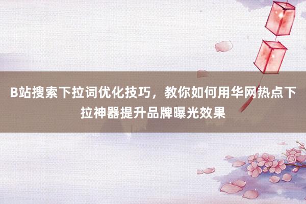 B站搜索下拉词优化技巧，教你如何用华网热点下拉神器提升品牌曝光效果