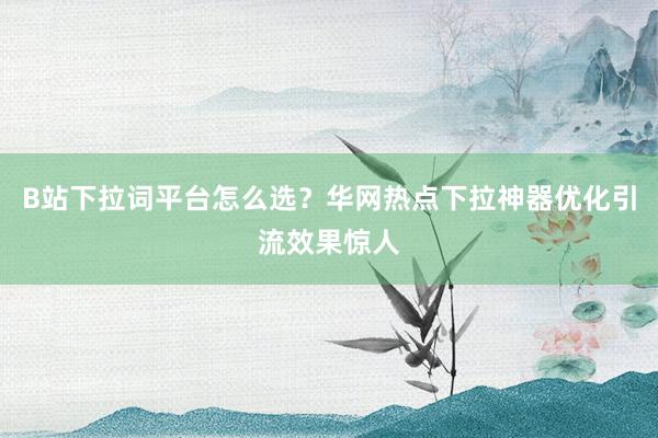 B站下拉词平台怎么选？华网热点下拉神器优化引流效果惊人
