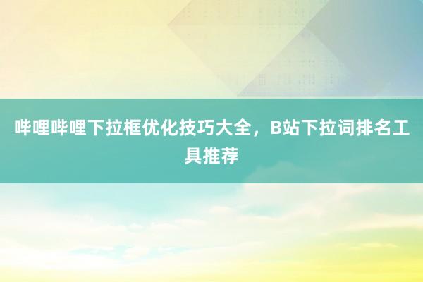 哔哩哔哩下拉框优化技巧大全，B站下拉词排名工具推荐