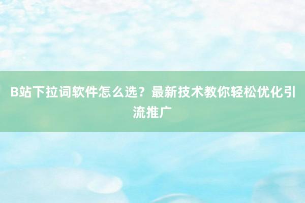 B站下拉词软件怎么选？最新技术教你轻松优化引流推广