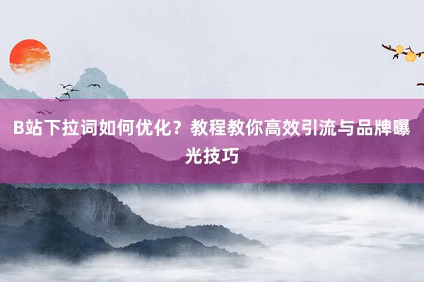 B站下拉词如何优化？教程教你高效引流与品牌曝光技巧
