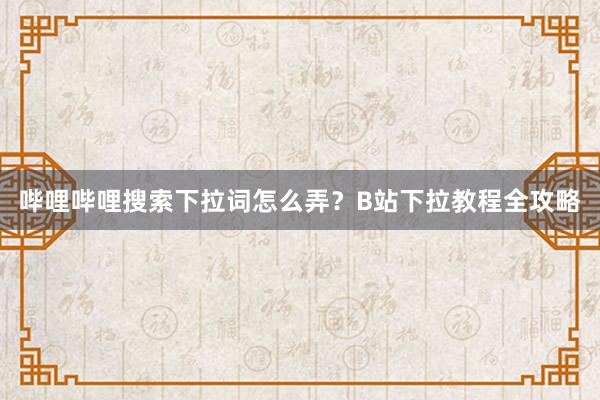 哔哩哔哩搜索下拉词怎么弄？B站下拉教程全攻略