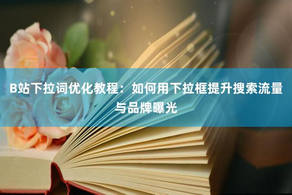 B站下拉词优化教程：如何用下拉框提升搜索流量与品牌曝光